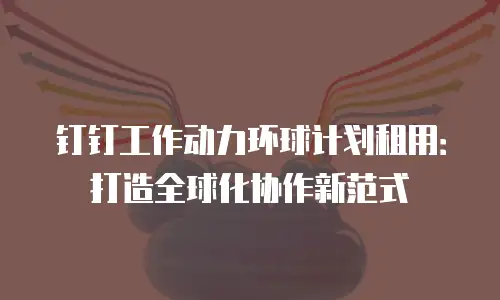 钉钉工作动力环球计划租用：打造全球化协作新范式