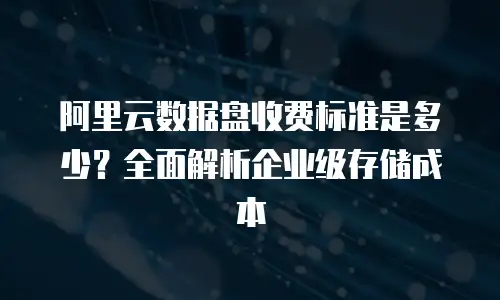 阿里云数据盘收费标准是多少？全面解析企业级存储成本