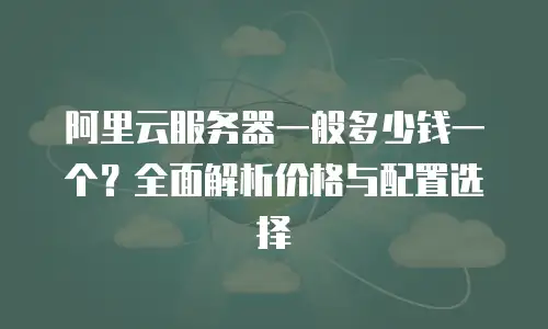 阿里云服务器一般多少钱一个？全面解析价格与配置选择