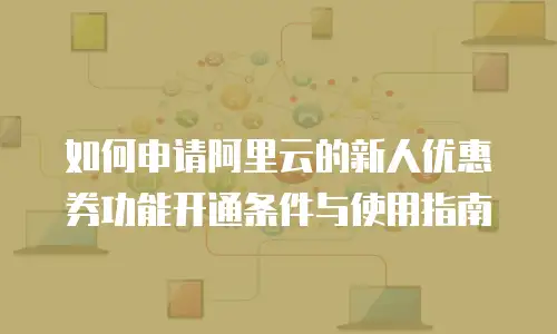 如何申请阿里云的新人优惠券功能开通条件与使用指南