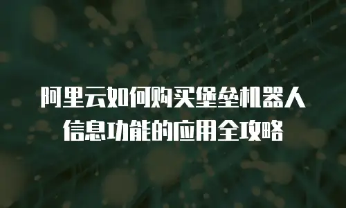 阿里云如何购买堡垒机器人信息功能的应用全攻略