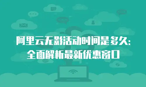 阿里云无影活动时间是多久：全面解析最新优惠窗口