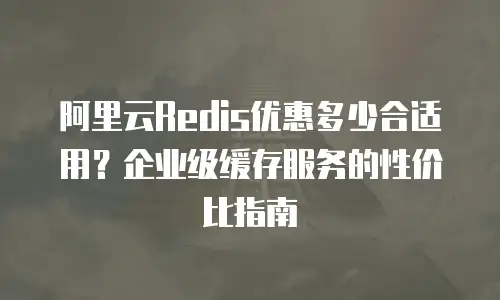 阿里云Redis优惠多少合适用？企业级缓存服务的性价比指南