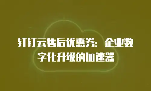 钉钉云售后优惠券：企业数字化升级的加速器