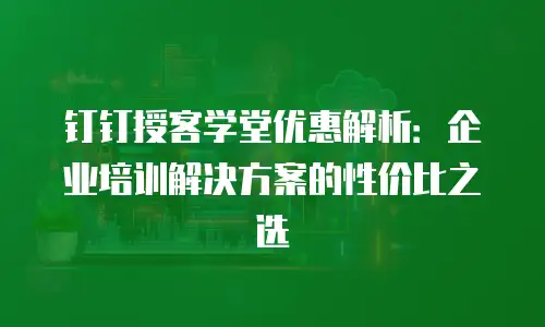 钉钉授客学堂优惠解析：企业培训解决方案的性价比之选