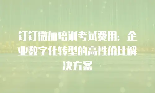 钉钉微加培训考试费用：企业数字化转型的高性价比解决方案