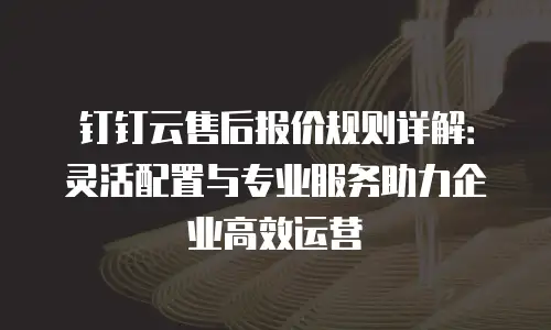 钉钉云售后报价规则详解：灵活配置与专业服务助力企业高效运营