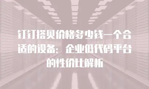 钉钉搭贝价格多少钱一个合适的设备：企业低代码平台的性价比解析