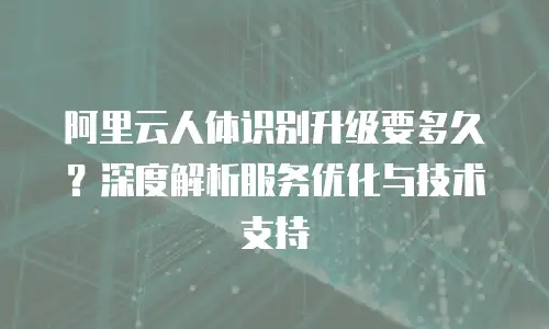 阿里云人体识别升级要多久？深度解析服务优化与技术支持