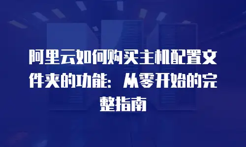 阿里云如何购买主机配置文件夹的功能：从零开始的完整指南