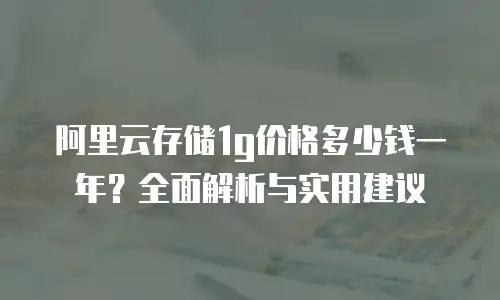 阿里云存储1g价格多少钱一年？全面解析与实用建议