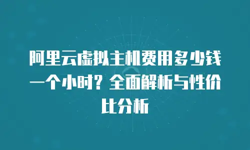 阿里云虚拟主机费用多少钱一个小时？全面解析与性价比分析