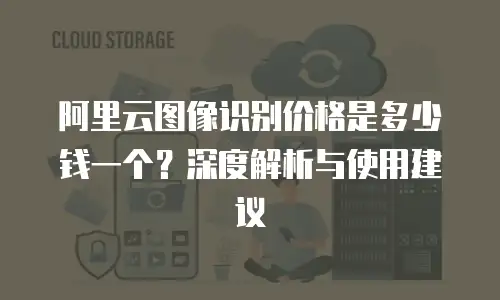 阿里云图像识别价格是多少钱一个？深度解析与使用建议