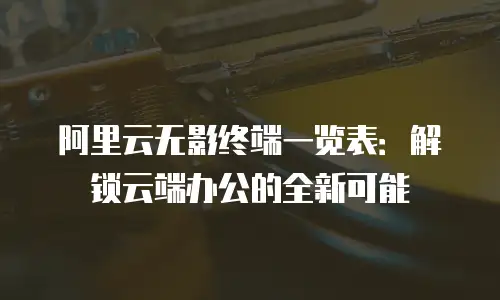 阿里云无影终端一览表：解锁云端办公的全新可能