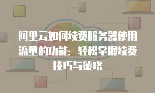 阿里云如何续费服务器使用流量的功能：轻松掌握续费技巧与策略