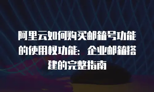 阿里云如何购买邮箱号功能的使用权功能：企业邮箱搭建的完整指南
