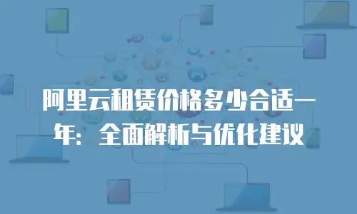 阿里云租赁价格多少合适一年：全面解析与优化建议