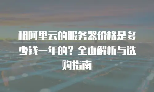 租阿里云的服务器价格是多少钱一年的？全面解析与选购指南