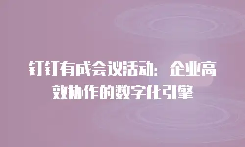 钉钉有成会议活动：企业高效协作的数字化引擎