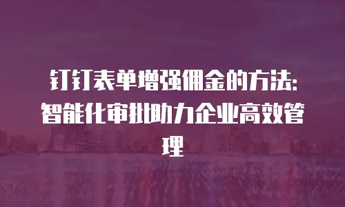 钉钉表单增强佣金的方法：智能化审批助力企业高效管理