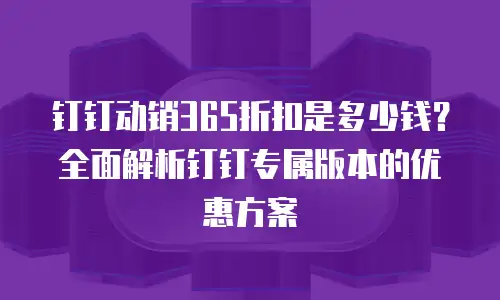 钉钉动销365折扣是多少钱？全面解析钉钉专属版本的优惠方案