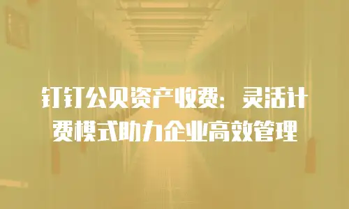 钉钉公贝资产收费：灵活计费模式助力企业高效管理