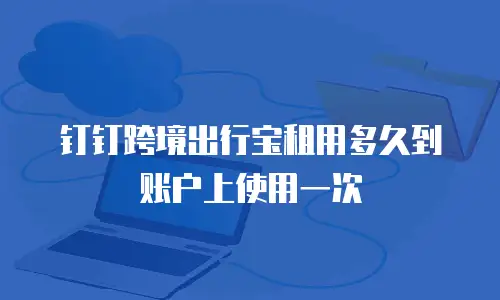 钉钉跨境出行宝租用多久到账户上使用一次