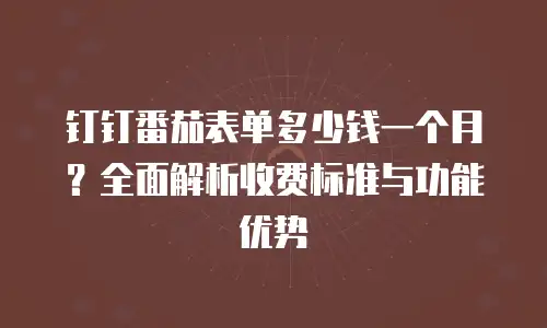 钉钉番茄表单多少钱一个月？全面解析收费标准与功能优势