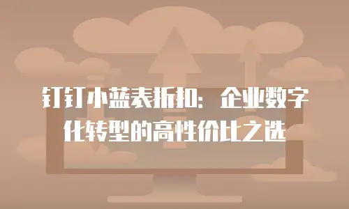 钉钉小蓝表折扣：企业数字化转型的高性价比之选