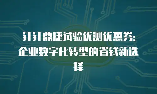 钉钉鼎捷试验优测优惠券：企业数字化转型的省钱新选择