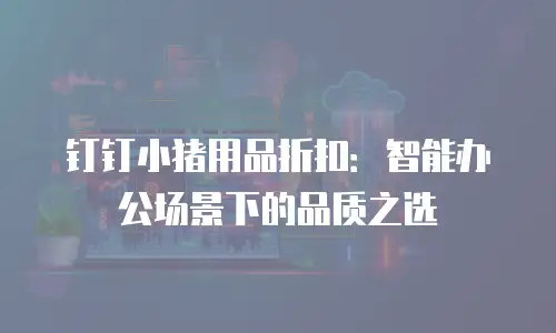 钉钉小猪用品折扣：智能办公场景下的品质之选