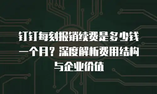 钉钉每刻报销续费是多少钱一个月？深度解析费用结构与企业价值