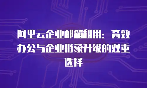 阿里云企业邮箱租用：高效办公与企业形象升级的双重选择