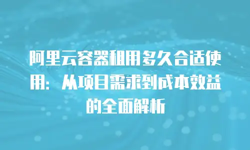 阿里云容器租用多久合适使用：从项目需求到成本效益的全面解析