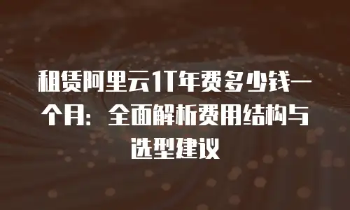 租赁阿里云1T年费多少钱一个月：全面解析费用结构与选型建议