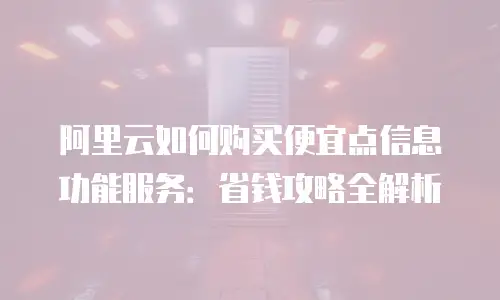 阿里云如何购买便宜点信息功能服务：省钱攻略全解析