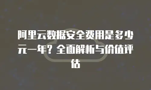阿里云数据安全费用是多少元一年？全面解析与价值评估