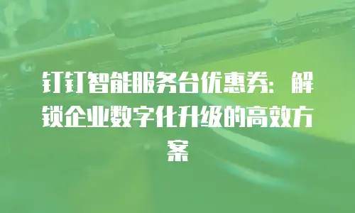 钉钉智能服务台优惠券：解锁企业数字化升级的高效方案