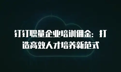 钉钉职量企业培训佣金：打造高效人才培养新范式