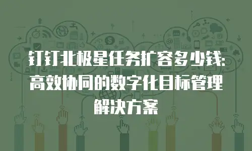 钉钉北极星任务扩容多少钱：高效协同的数字化目标管理解决方案