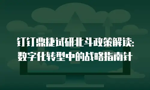 钉钉鼎捷试研北斗政策解读：数字化转型中的战略指南针