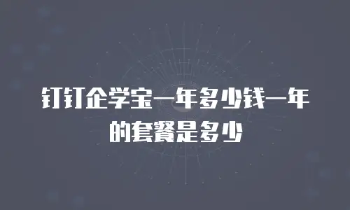 钉钉企学宝一年多少钱一年的套餐是多少