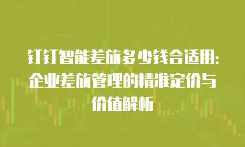 钉钉智能差旅多少钱合适用：企业差旅管理的精准定价与价值解析