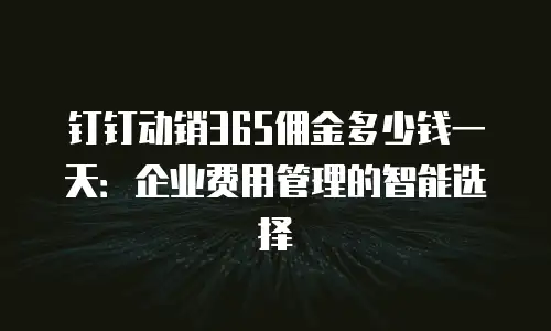钉钉动销365佣金多少钱一天：企业费用管理的智能选择