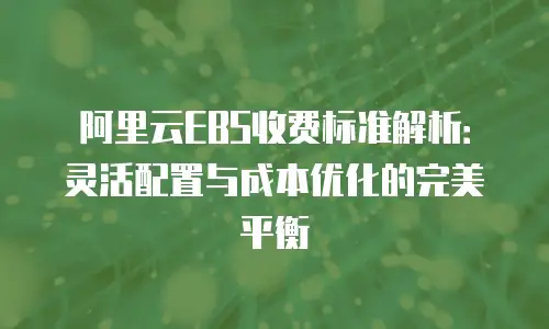 阿里云EBS收费标准解析：灵活配置与成本优化的完美平衡