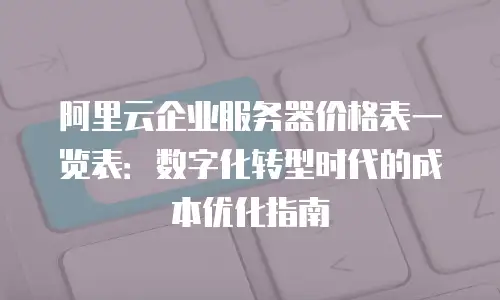 阿里云企业服务器价格表一览表：数字化转型时代的成本优化指南