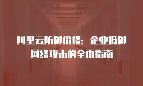 阿里云防御价格：企业抵御网络攻击的全面指南