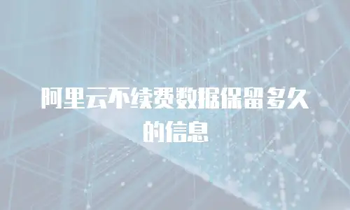 阿里云不续费数据保留多久的信息
