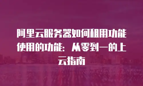 阿里云服务器如何租用功能使用的功能：从零到一的上云指南