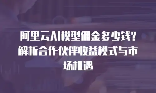 阿里云AI模型佣金多少钱？解析合作伙伴收益模式与市场机遇